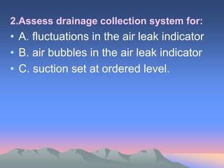 2.Assess drainage collection system for:
• A. fluctuations in the air leak indicator
• B. air bubbles in the air leak indicator
• C. suction set at ordered level.
 