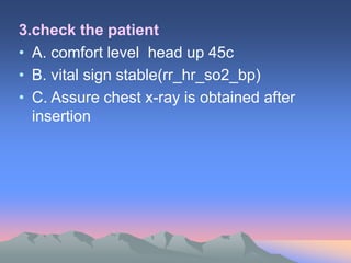 3.check the patient
• A. comfort level head up 45c
• B. vital sign stable(rr_hr_so2_bp)
• C. Assure chest x-ray is obtained after
insertion
 