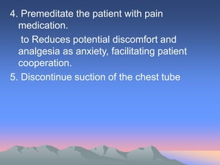 4. Premeditate the patient with pain
medication.
to Reduces potential discomfort and
analgesia as anxiety, facilitating patient
cooperation.
5. Discontinue suction of the chest tube
 