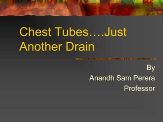 Chest Tubes….Just
Another Drain
By
Anandh Sam Perera
Professor
 