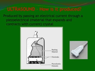 ULTRASOUND – How is it produced?
Produced by passing an electrical current through a
piezoelectrical (material that expands and
contracts with current) crystal
 