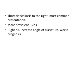 • Thoracic scoliosis to the right- most common
presentation.
• More prevalent- Girls.
• Higher & Increase angle of curvature- worse
prognosis.
 