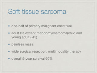 Soft tissue sarcoma
one-half of primary malignant chest wall 

adult life except rhabdomyosarcoma(child and
young adult <45)

painless mass

wide surgical resection, multimodality therapy

overall 5-year survival 60%
 