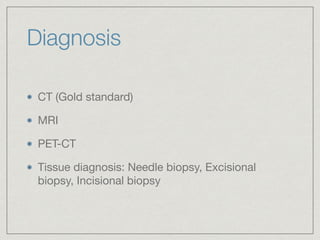 Diagnosis
CT (Gold standard)

MRI 

PET-CT

Tissue diagnosis: Needle biopsy, Excisional
biopsy, Incisional biopsy
 