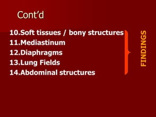 10.Soft tissues / bony structures
11.Mediastinum
12.Diaphragms
13.Lung Fields
14.Abdominal structures

FINDINGS

Cont’d

 