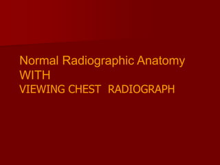 Normal Radiographic Anatomy
WITH
VIEWING CHEST RADIOGRAPH

 