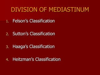 DIVISION OF MEDIASTINUM
1.

Felson’s Classification

2.

Sutton’s Classification

3.

Haaga’s Classification

4.

Heitzman’s Classification

 