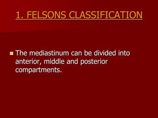 1. FELSONS CLASSIFICATION



The mediastinum can be divided into
anterior, middle and posterior
compartments.

 