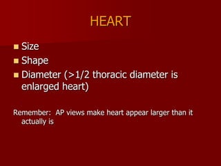 HEART
Size
 Shape
 Diameter (>1/2 thoracic diameter is
enlarged heart)


Remember: AP views make heart appear larger than it
actually is

 