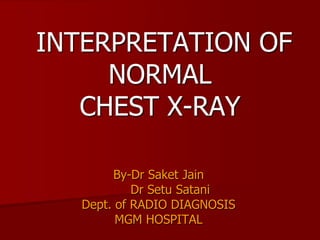 INTERPRETATION OF
NORMAL
CHEST X-RAY
By-Dr Saket Jain
Dr Setu Satani
Dept. of RADIO DIAGNOSIS
MGM HOSPITAL

 