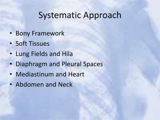 Systematic Approach
• Bony Framework
• Soft Tissues
• Lung Fields and Hila
• Diaphragm and Pleural Spaces
• Mediastinum and Heart
• Abdomen and Neck
 