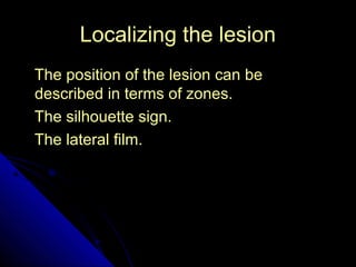 LLooccaalliizziinngg tthhee lleessiioonn 
TThhee ppoossiittiioonn ooff tthhee lleessiioonn ccaann bbee 
ddeessccrriibbeedd iinn tteerrmmss ooff zzoonneess.. 
TThhee ssiillhhoouueettttee ssiiggnn.. 
TThhee llaatteerraall ffiillmm.. 
21 
 