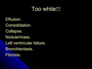 23 
TToooo wwhhiittee!!!!!! 
EEffffuussiioonn.. 
CCoonnssoolliiddaattiioonn.. 
CCoollllaappssee.. 
NNoodduullee//mmaassss.. 
LLeefftt vveennttrriiccuullaarr ffaaiilluurree.. 
BBrroonncchhiieeccttaassiiss.. 
FFiibbrroossiiss.. 
 
