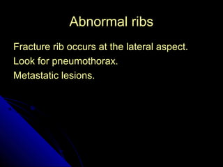 60 
AAbbnnoorrmmaall rriibbss 
FFrraaccttuurree rriibb ooccccuurrss aatt tthhee llaatteerraall aassppeecctt.. 
LLooookk ffoorr ppnneeuummootthhoorraaxx.. 
MMeettaassttaattiicc lleessiioonnss.. 
 