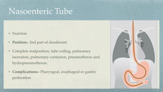 Nasoenteric Tube
Nutriton
Position:- 2nd part of duodenum
Complete malposition, tube coiling, pulmonary
laceration, pulmonary contusion, pneumothorax and
hydropneumothorax.
Complications:- Pharyngeal, esophageal or gastric
perforation
 