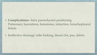 Complications:- Intra parenchymal positioning
Pulmonary lacerations, hematoma, infarction, bronchopleural
fi
stula
Ineffective drainage: tube kinking, blood clot, pus, debris
 