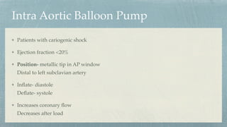 Intra Aortic Balloon Pump
Patients with cariogenic shock
Ejection fraction <20%
Position- metallic tip in AP window
Distal to left subclavian artery
In
fl
ate- diastole
De
fl
ate- systole
Increases coronary
fl
ow
Decreases after load
 
