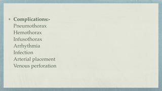 Complications:-
Pneumothorax
Hemothorax
Infusothorax
Arrhythmia
Infection
Arterial placement
Venous perforation
 