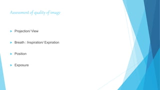 Assessment of quality of image
 Projection/ View
 Breath : Inspiration/ Expiration
 Position
 Exposure
 