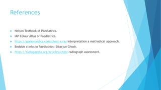 References
 Nelson Textbook of Paediatrics.
 IAP Colour Atlas of Paediatrics.
 https://geekymedics.com/chest-x-ray interpretation a methodical approach.
 Bedside clinics in Paediatrics: Sibarjun Ghosh.
 https://radiopaedia.org/articles/chest radiograph assessment.
 