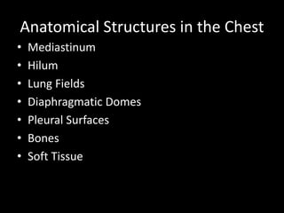 Anatomical Structures in the Chest
• Mediastinum
• Hilum
• Lung Fields
• Diaphragmatic Domes
• Pleural Surfaces
• Bones
• Soft Tissue
 
