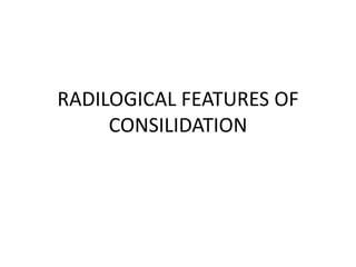 RADILOGICAL FEATURES OF
     CONSILIDATION
 