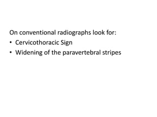 On conventional radiographs look for:
• Cervicothoracic Sign
• Widening of the paravertebral stripes
 