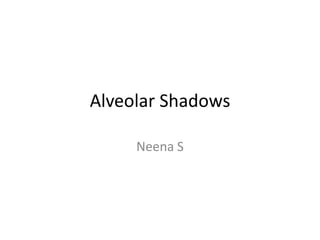 Alveolar Shadows

     Neena S
 