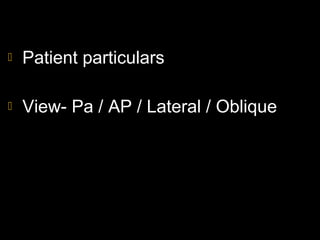  Patient particulars
 View- Pa / AP / Lateral / Oblique
 