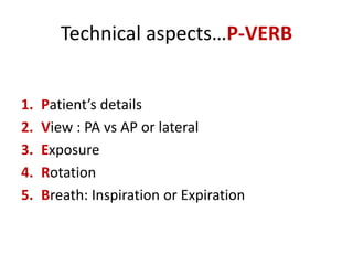 Technical aspects…P-VERB
1. Patient’s details
2. View : PA vs AP or lateral
3. Exposure
4. Rotation
5. Breath: Inspiration or Expiration
 