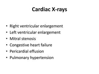 Cardiac X-rays
• Right ventricular enlargement
• Left ventricular enlargement
• Mitral stenosis
• Congestive heart failure
• Pericardial effusion
• Pulmonary hypertension
 