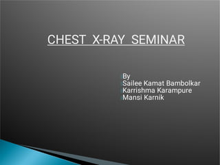 CHEST X-RAY SEMINAR
By
Sailee Kamat Bambolkar
Karrishma Karampure
Mansi Karnik
 