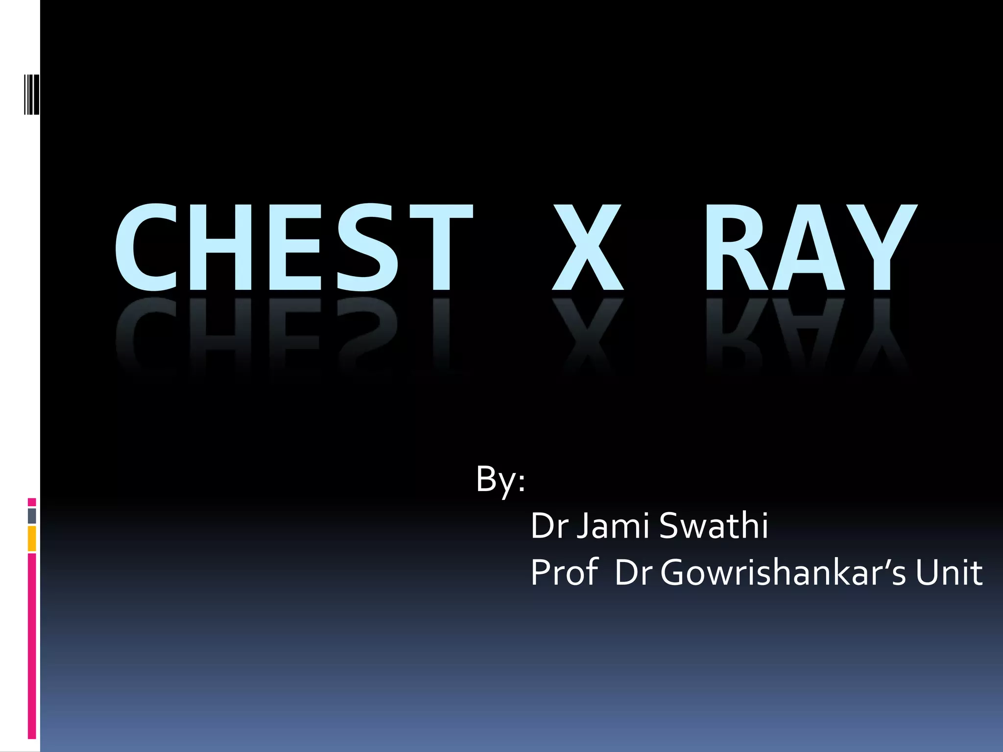 CHEST X RAY By: Dr Jami Swathi Prof Dr Gowrishankar’s Unit