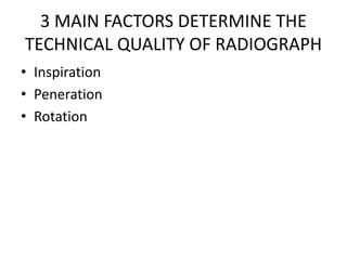 3 MAIN FACTORS DETERMINE THE
TECHNICAL QUALITY OF RADIOGRAPH
• Inspiration
• Peneration
• Rotation
 