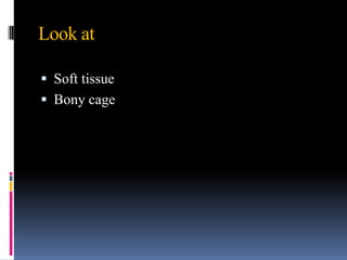 Look at

 Soft tissue
 Bony cage
 