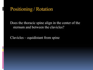 Positioning / Rotation

Does the thoracic spine align in the center of the
 sternum and between the clavicles?

Clavicles – equidistant from spine
 