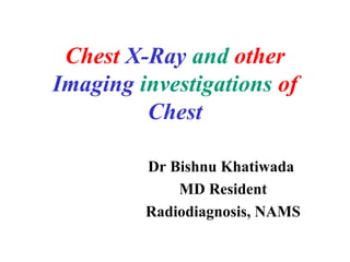 Chest X-Ray and other
Imaging investigations of
Chest
Dr Bishnu Khatiwada
MD Resident
Radiodiagnosis, NAMS
 