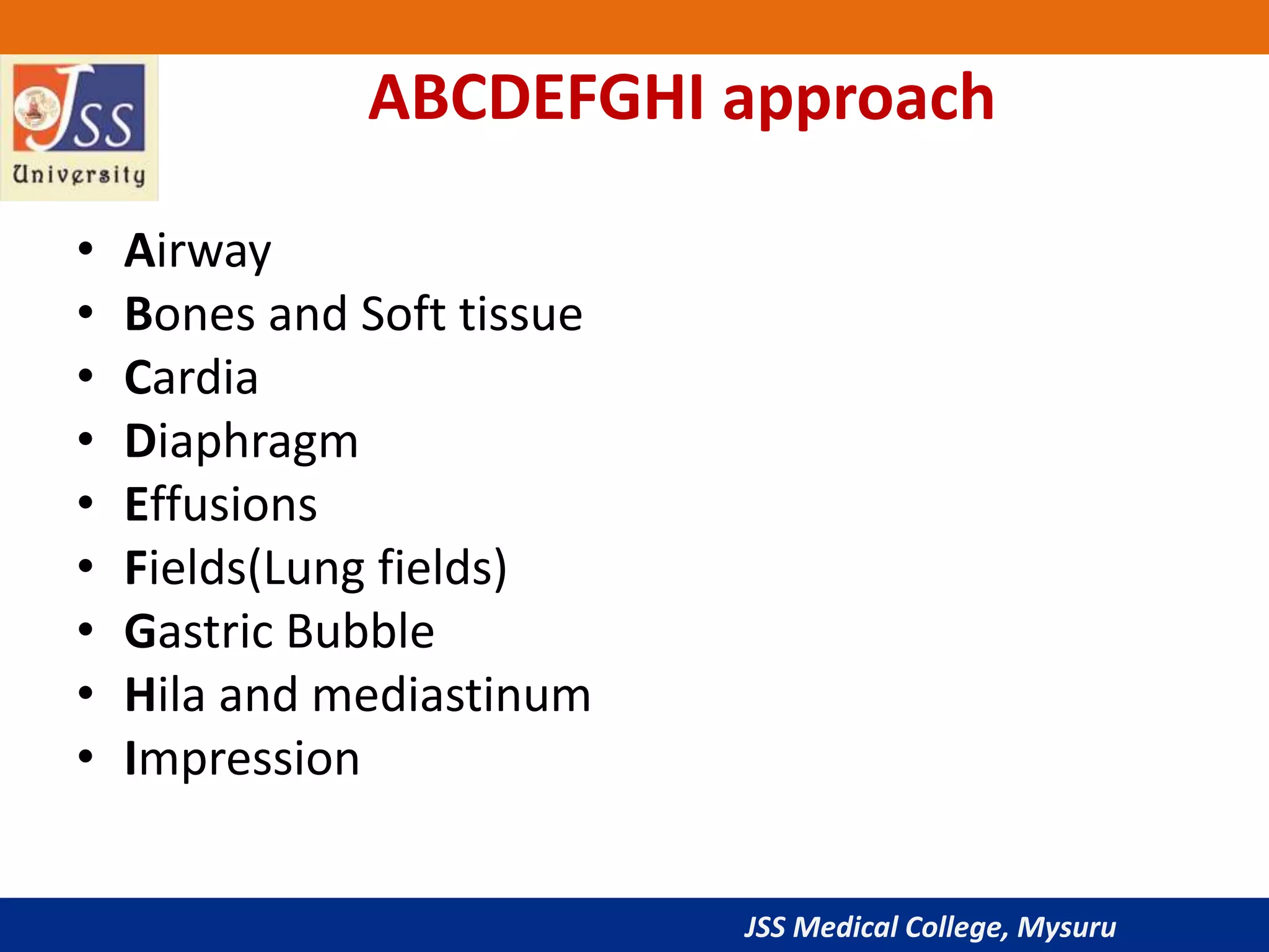 JSS Medical College, Mysuru
ABCDEFGHI approach
• Airway
• Bones and Soft tissue
• Cardia
• Diaphragm
• Effusions
• Fields(Lung fields)
• Gastric Bubble
• Hila and mediastinum
• Impression
 