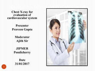 Chest X-ray for
evaluation of
cardiovascular system
Presenter
Praveen Gupta
Moderator
Ajith Sir
JIPMER
Pondicherry
Date
31/01/2017
1
Chest X-ray for evaluation of crdiovascular
system
 
