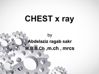 CHEST x ray
by
Abdelaziz ragab sakrAbdelaziz ragab sakr
M.B.B.Ch ,M.B.B.Ch ,m.chm.ch ,, mrcsmrcs
 