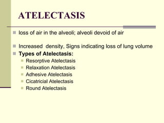 ATELECTASIS loss of air in the alveoli; alveoli devoid of air  Increased  density, Signs indicating loss of lung volume Types of Atelectasis: Resorptive Atelectasis  Relaxation Atelectasis  Adhesive Atelectasis  Cicatricial Atelectasis  Round Atelectasis  