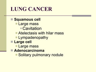 LUNG CANCER Squamous cell   Large mass  Cavitation  Atelectasis with hilar mass  Lympadenopathy  Large cell   Large mass  Adenocarcinoma   Solitary pulmonary nodule  