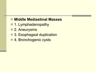 Middle Mediastinal Masses   1. Lymphadenopathy  2. Aneurysms  3. Esophageal duplication 4. Bronchogenic cysts 