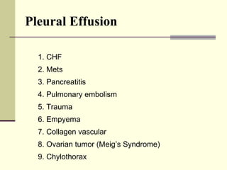 Pleural Effusion   1. CHF 2. Mets 3. Pancreatitis 4. Pulmonary embolism 5. Trauma 6. Empyema 7. Collagen vascular 8. Ovarian tumor (Meig’s Syndrome) 9. Chylothorax 