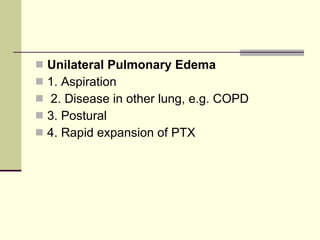 Unilateral Pulmonary Edema   1. Aspiration 2. Disease in other lung, e.g. COPD  3. Postural  4. Rapid expansion of PTX 