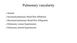 Pulmonary vascularity
 Normal
 Increased pulmonary blood flow (Plethora)
 Decreased pulmonary blood flow (Oligemia)
 Pulmonary venous hypertension
 Pulmonary arterial hypertension
 