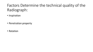 Factors Determine the technical quality of the
Radiograph:
• Inspiration
• Penetration property
• Rotation
 
