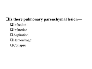 Is there pulmonary parenchymal lesion—
Infection
Infarction
Aspiration
Hemorrhage
Collapse
 