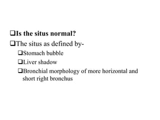 Is the situs normal?
The situs as defined by-
Stomach bubble
Liver shadow
Bronchial morphology of more horizontal and
short right bronchus
 