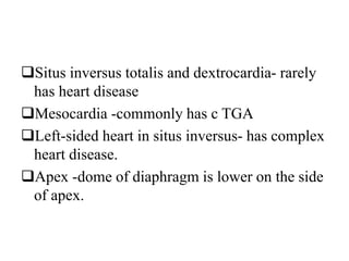 Situs inversus totalis and dextrocardia- rarely
has heart disease
Mesocardia -commonly has c TGA
Left-sided heart in situs inversus- has complex
heart disease.
Apex -dome of diaphragm is lower on the side
of apex.
 